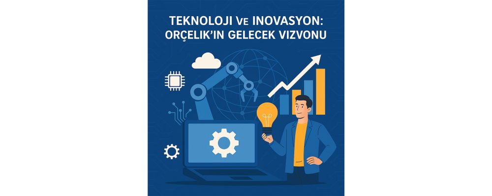 Teknoloji ve İnovasyon: Orçelik’in Gelecek Vizyonu